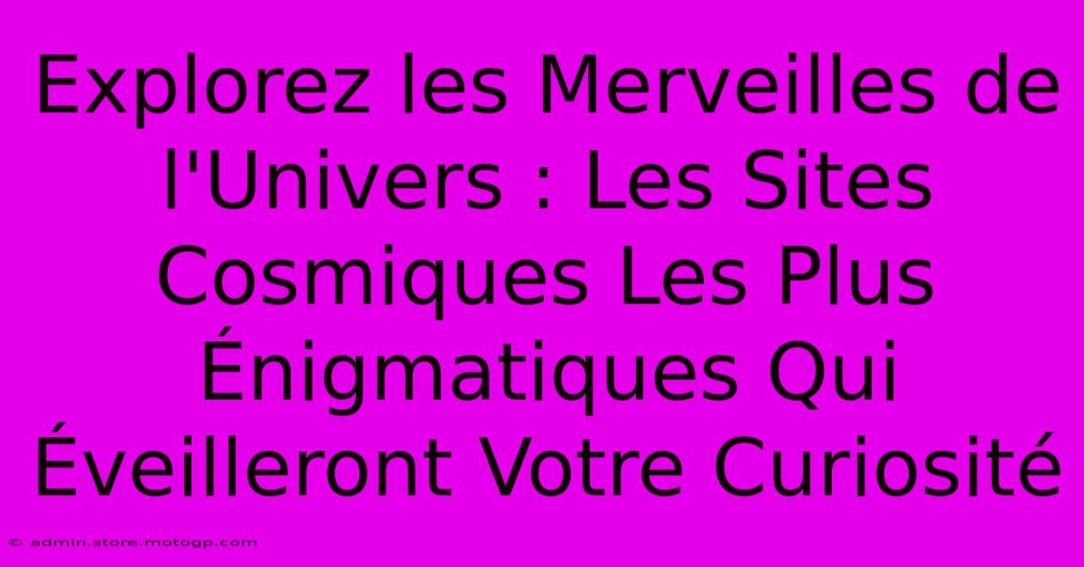 Explorez Les Merveilles De L'Univers : Les Sites Cosmiques Les Plus Énigmatiques Qui Éveilleront Votre Curiosité