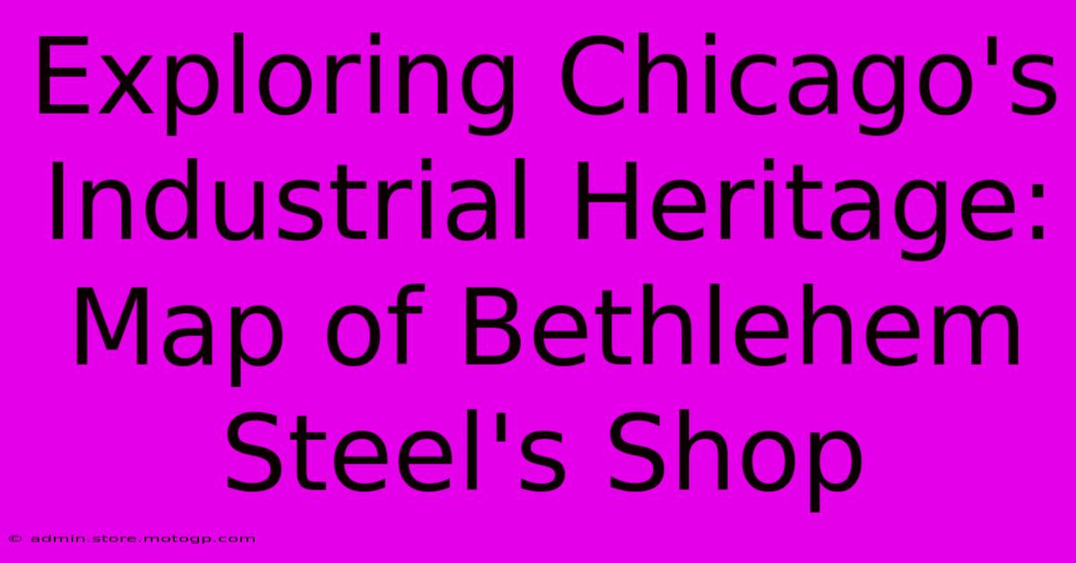 Exploring Chicago's Industrial Heritage: Map Of Bethlehem Steel's Shop