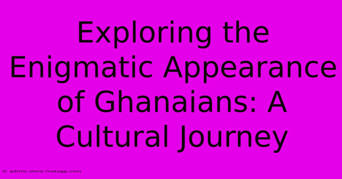 Exploring The Enigmatic Appearance Of Ghanaians: A Cultural Journey