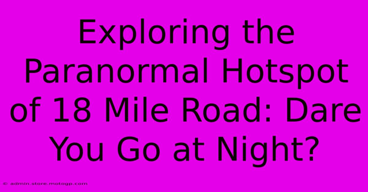 Exploring The Paranormal Hotspot Of 18 Mile Road: Dare You Go At Night?