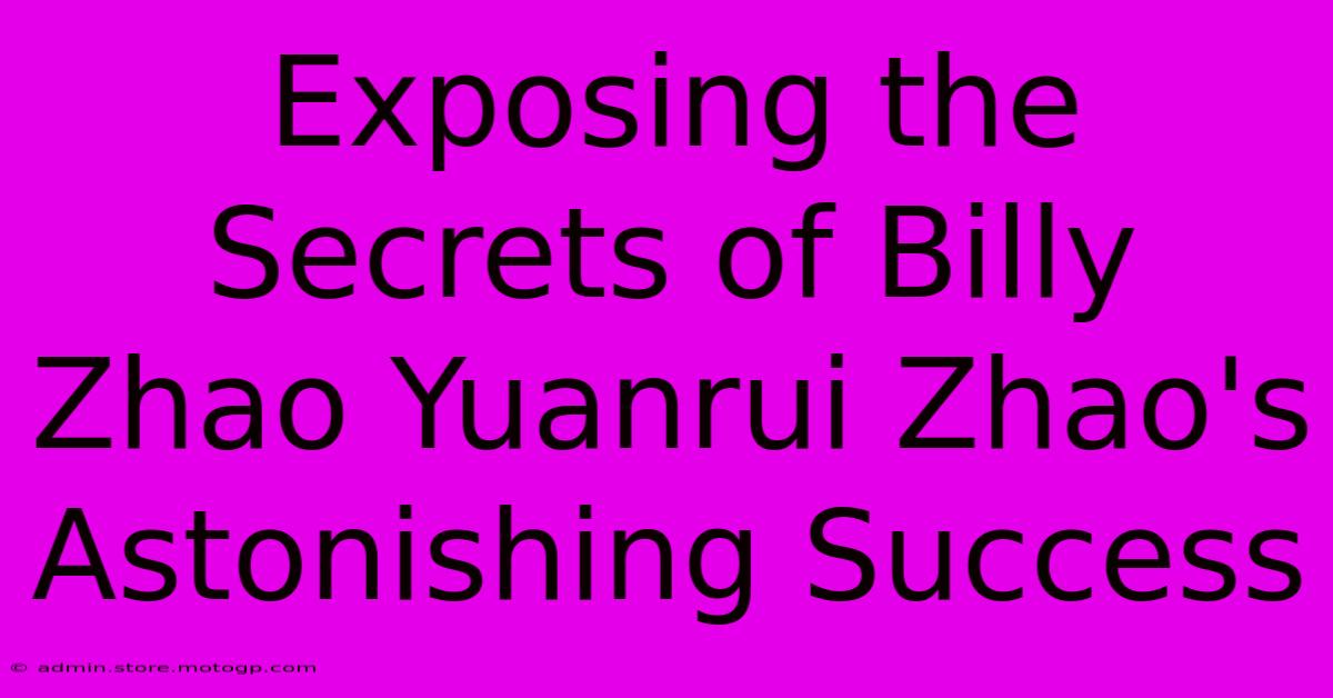 Exposing The Secrets Of Billy Zhao Yuanrui Zhao's Astonishing Success