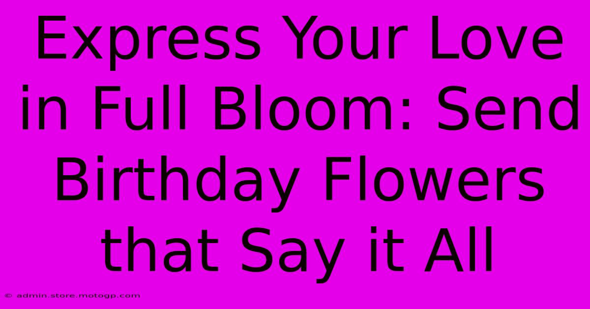 Express Your Love In Full Bloom: Send Birthday Flowers That Say It All