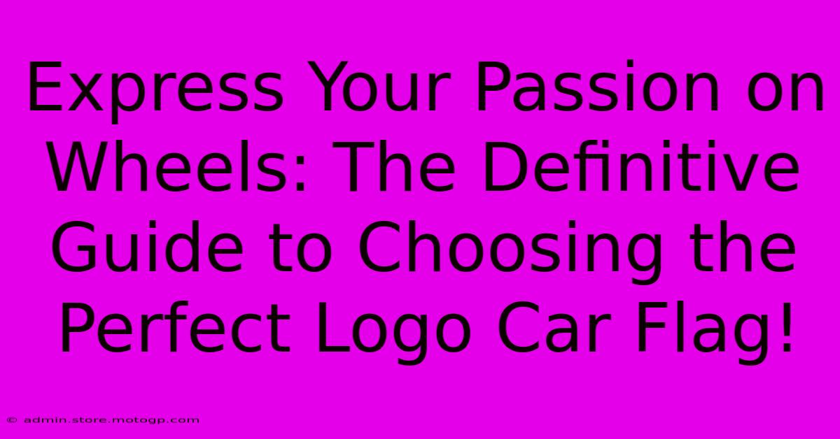 Express Your Passion On Wheels: The Definitive Guide To Choosing The Perfect Logo Car Flag!