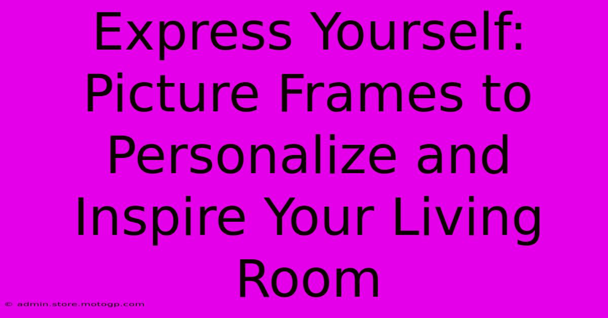 Express Yourself: Picture Frames To Personalize And Inspire Your Living Room