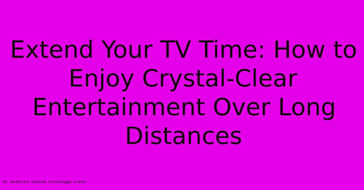 Extend Your TV Time: How To Enjoy Crystal-Clear Entertainment Over Long Distances