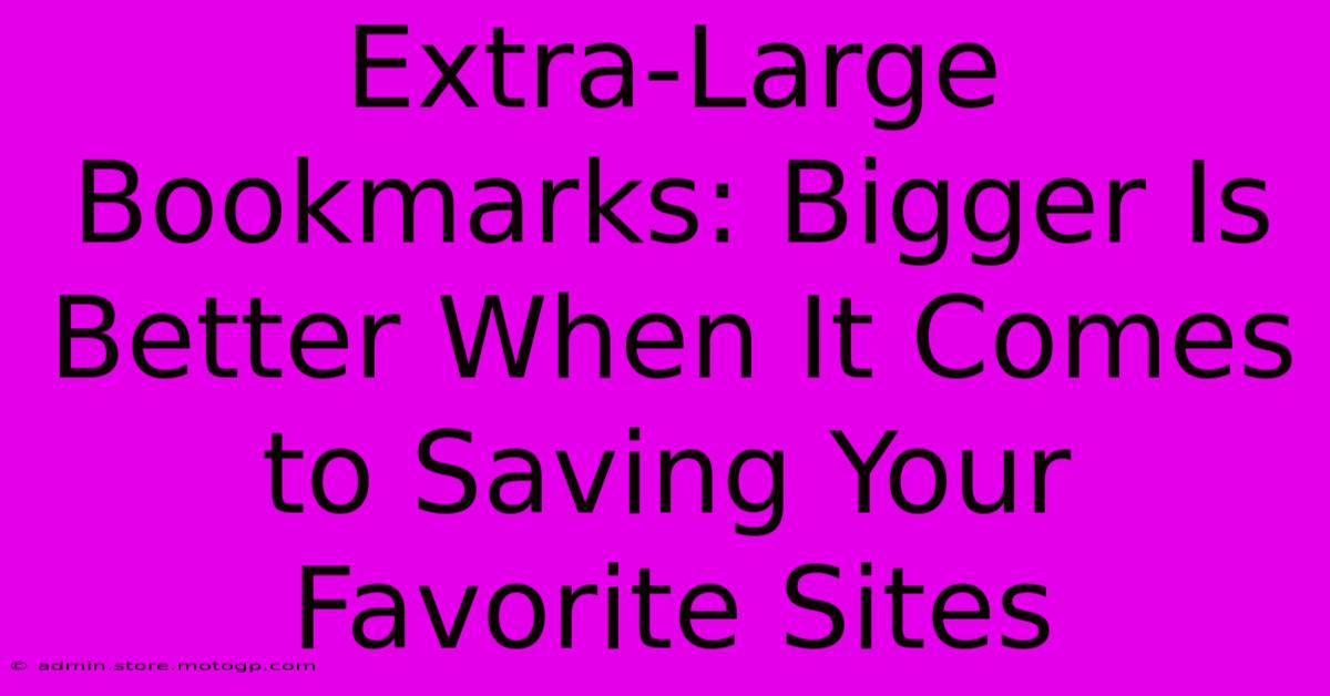 Extra-Large Bookmarks: Bigger Is Better When It Comes To Saving Your Favorite Sites