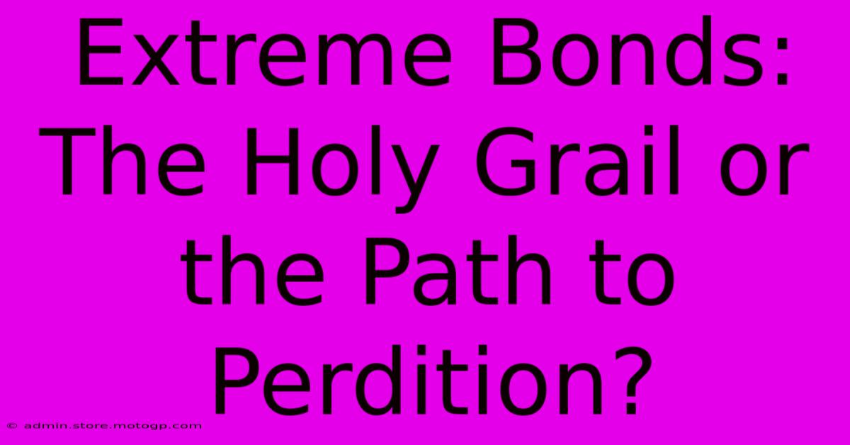 Extreme Bonds: The Holy Grail Or The Path To Perdition?