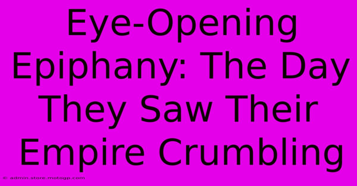 Eye-Opening Epiphany: The Day They Saw Their Empire Crumbling