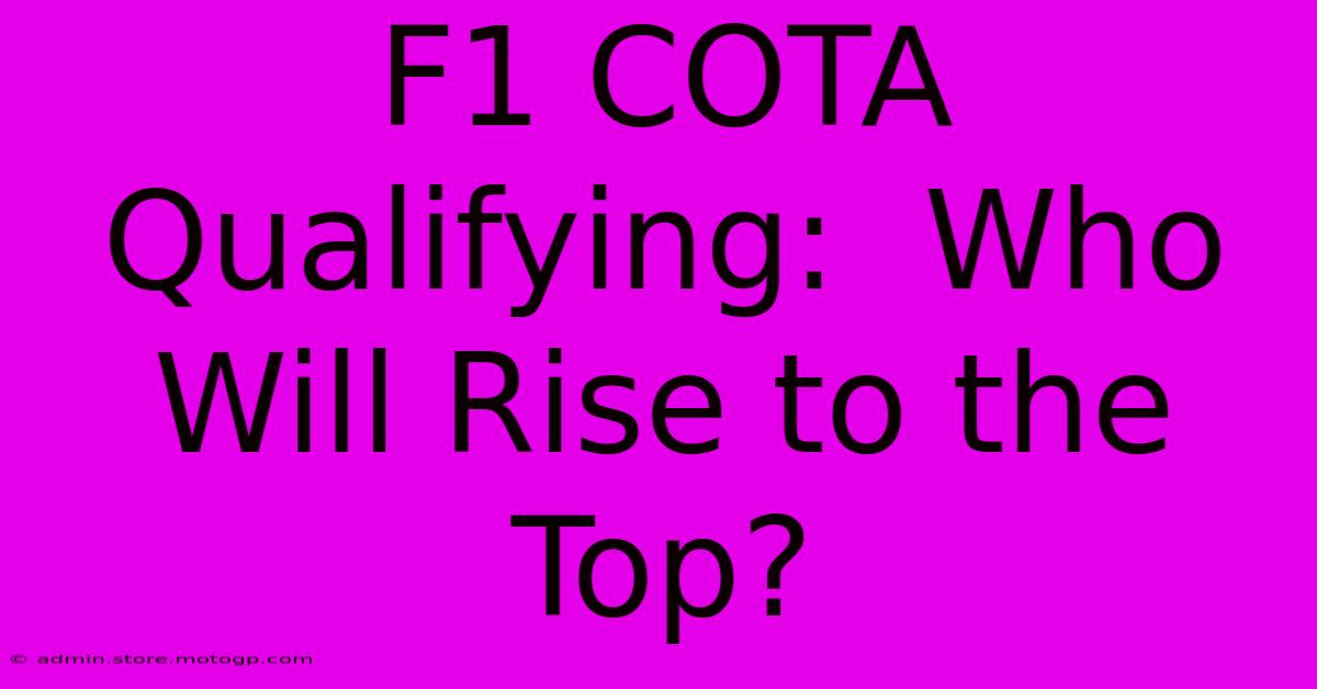 F1 COTA Qualifying:  Who Will Rise To The Top?