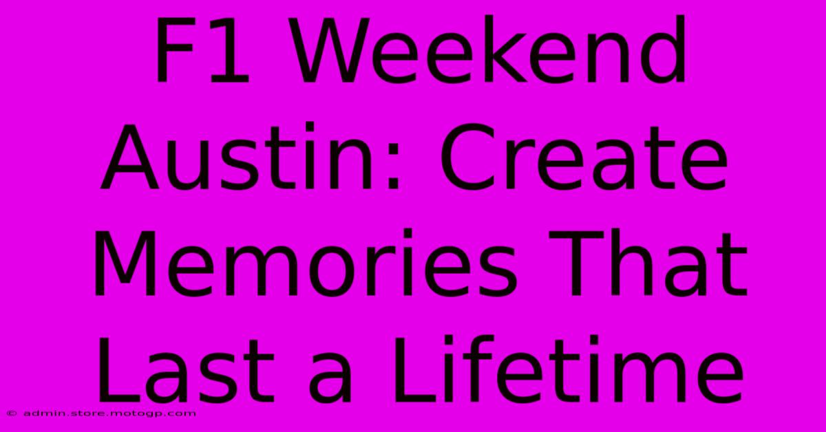 F1 Weekend Austin: Create Memories That Last A Lifetime