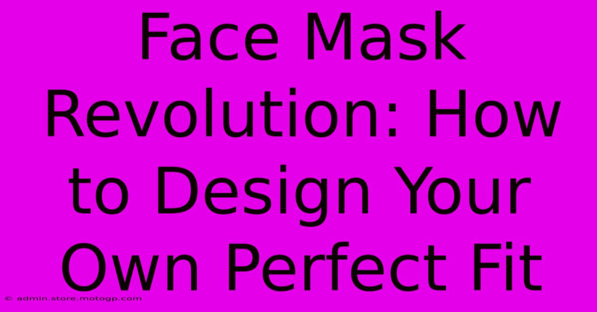 Face Mask Revolution: How To Design Your Own Perfect Fit