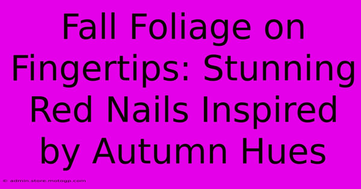 Fall Foliage On Fingertips: Stunning Red Nails Inspired By Autumn Hues