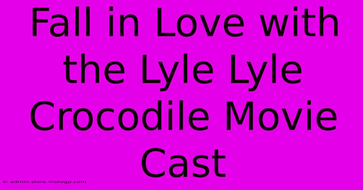 Fall In Love With The Lyle Lyle Crocodile Movie Cast