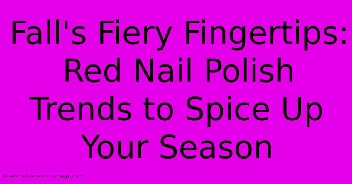 Fall's Fiery Fingertips: Red Nail Polish Trends To Spice Up Your Season