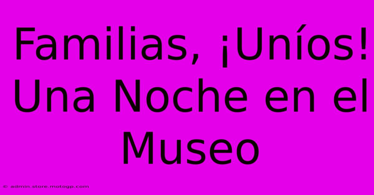 Familias, ¡Uníos! Una Noche En El Museo