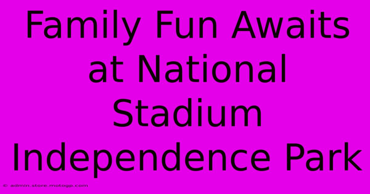 Family Fun Awaits At National Stadium Independence Park