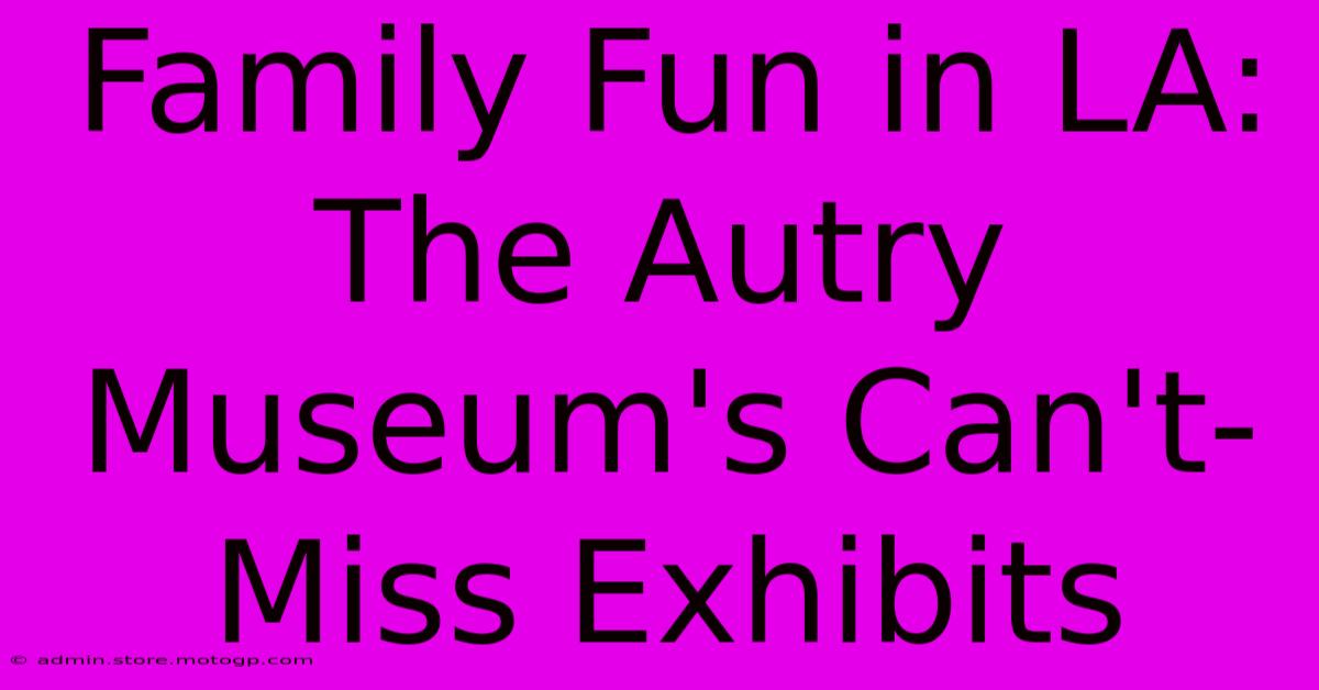 Family Fun In LA: The Autry Museum's Can't-Miss Exhibits