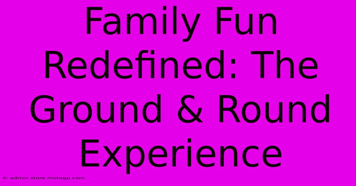 Family Fun Redefined: The Ground & Round Experience