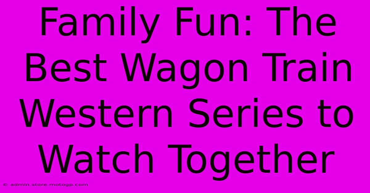 Family Fun: The Best Wagon Train Western Series To Watch Together