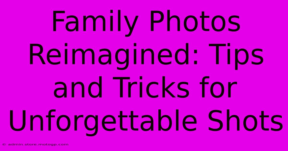 Family Photos Reimagined: Tips And Tricks For Unforgettable Shots