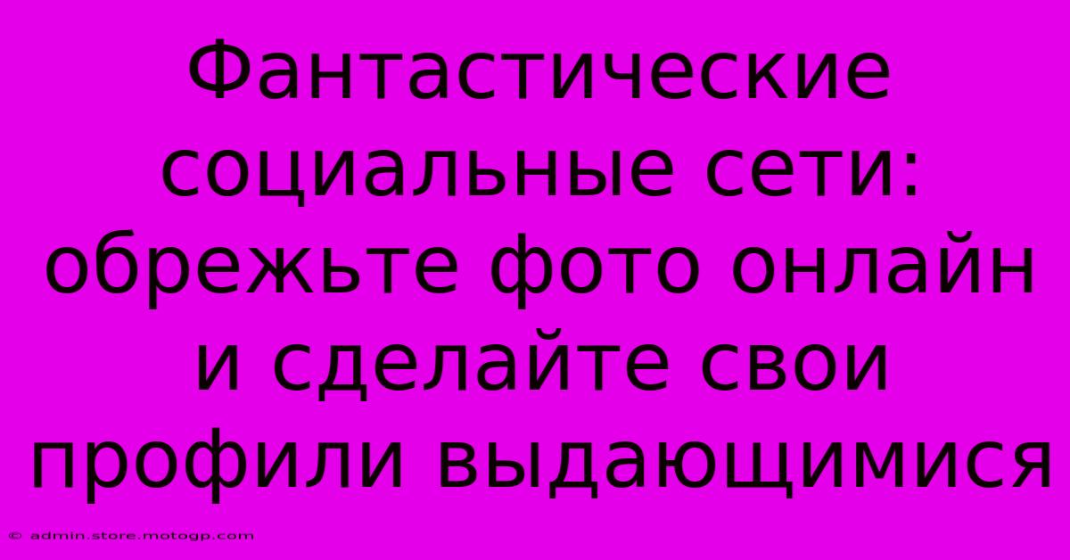 Фантастические Социальные Сети: Обрежьте Фото Онлайн И Сделайте Свои Профили Выдающимися