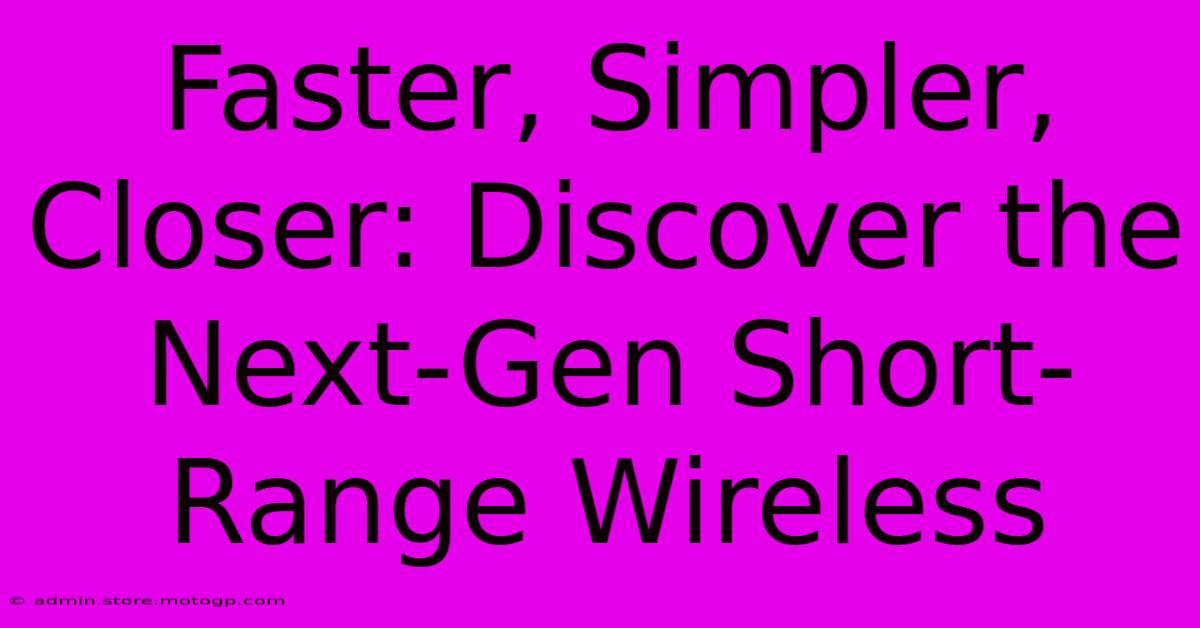 Faster, Simpler, Closer: Discover The Next-Gen Short-Range Wireless