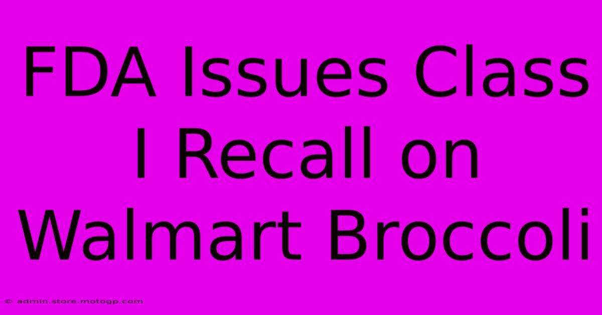 FDA Issues Class I Recall On Walmart Broccoli