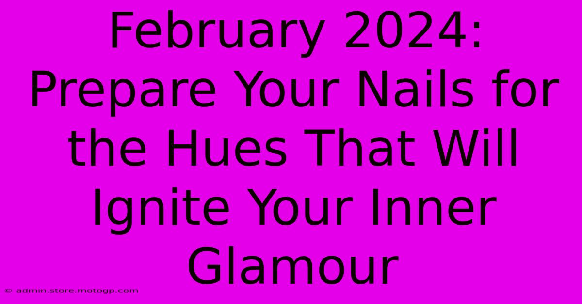 February 2024: Prepare Your Nails For The Hues That Will Ignite Your Inner Glamour