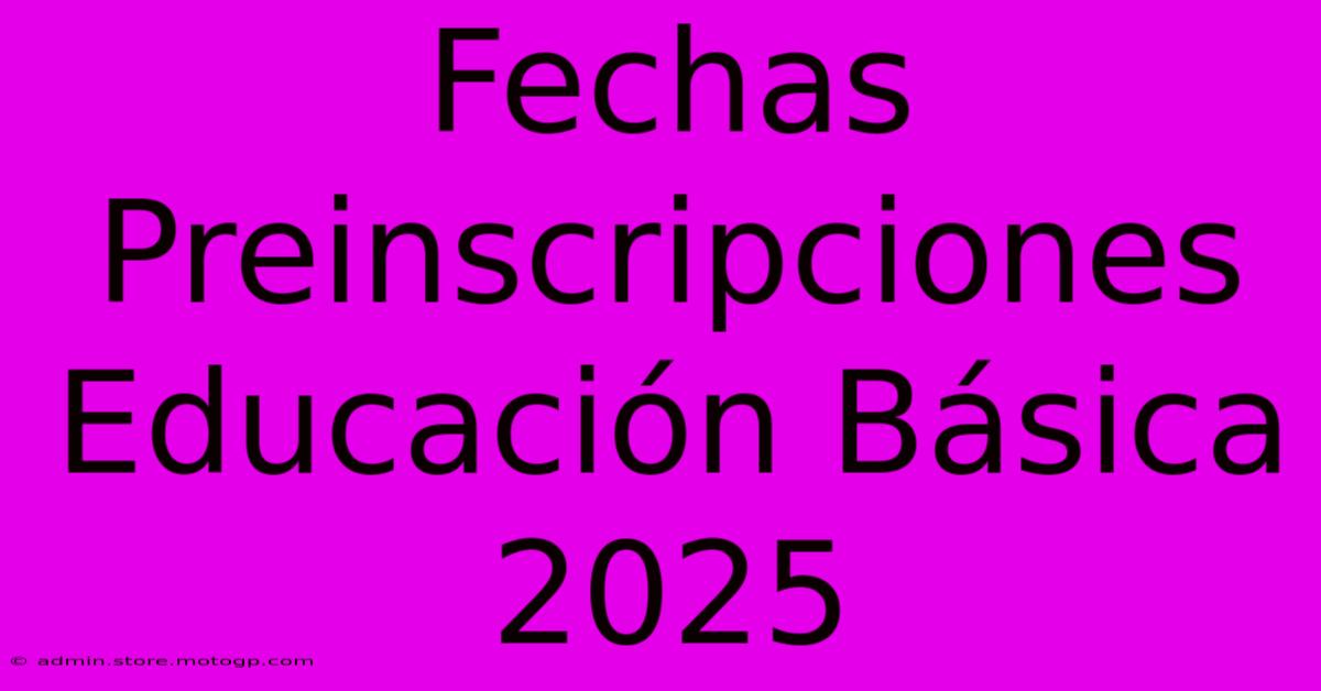 Fechas Preinscripciones Educación Básica 2025