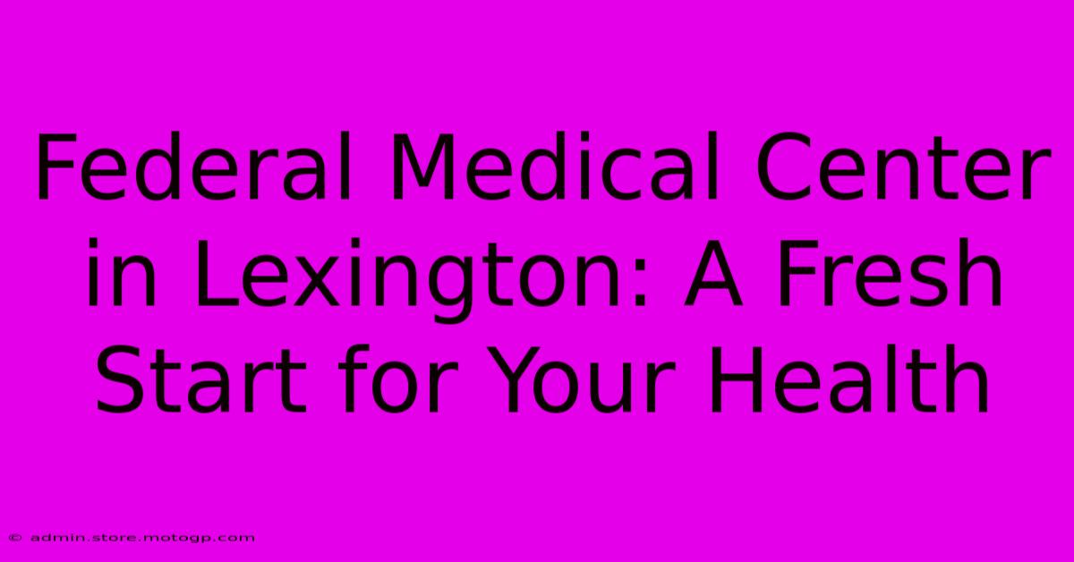 Federal Medical Center In Lexington: A Fresh Start For Your Health