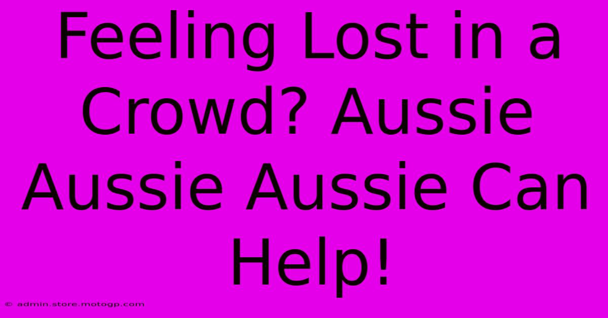 Feeling Lost In A Crowd? Aussie Aussie Aussie Can Help!