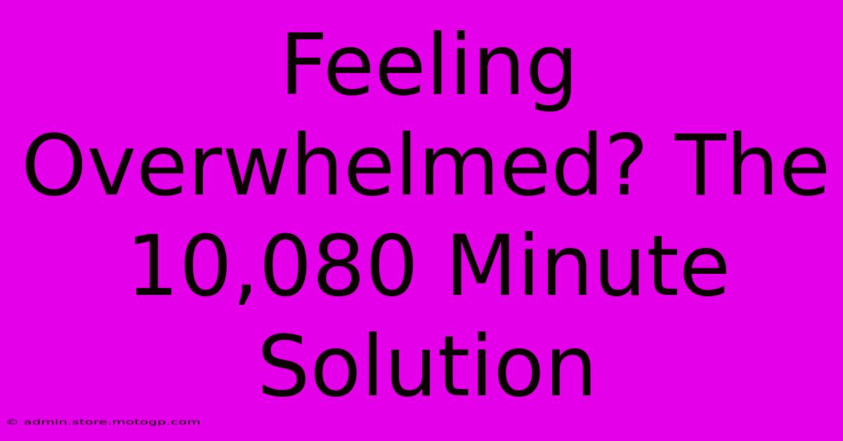 Feeling Overwhelmed? The 10,080 Minute Solution