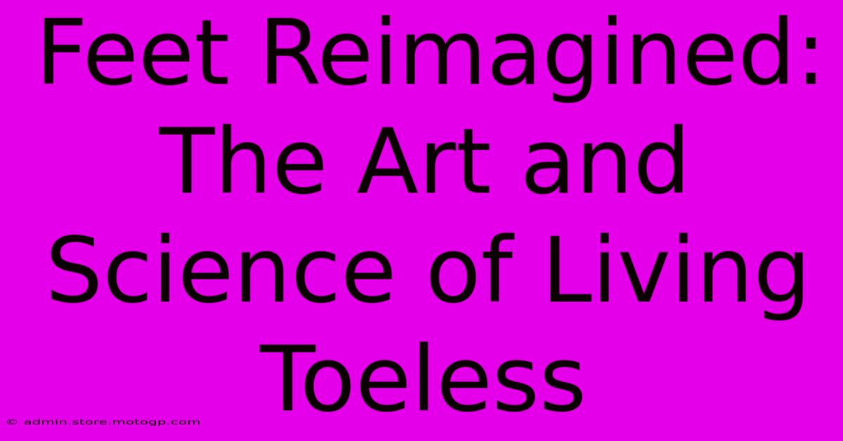 Feet Reimagined: The Art And Science Of Living Toeless