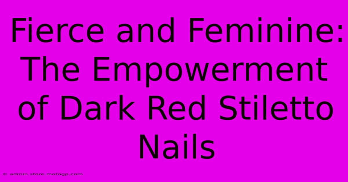 Fierce And Feminine: The Empowerment Of Dark Red Stiletto Nails