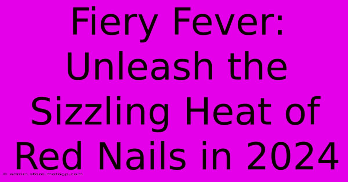 Fiery Fever: Unleash The Sizzling Heat Of Red Nails In 2024