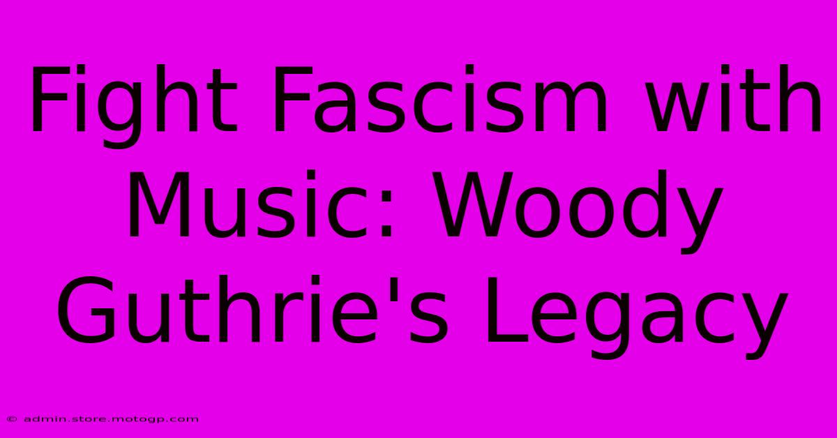 Fight Fascism With Music: Woody Guthrie's Legacy