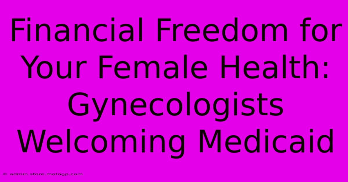 Financial Freedom For Your Female Health: Gynecologists Welcoming Medicaid