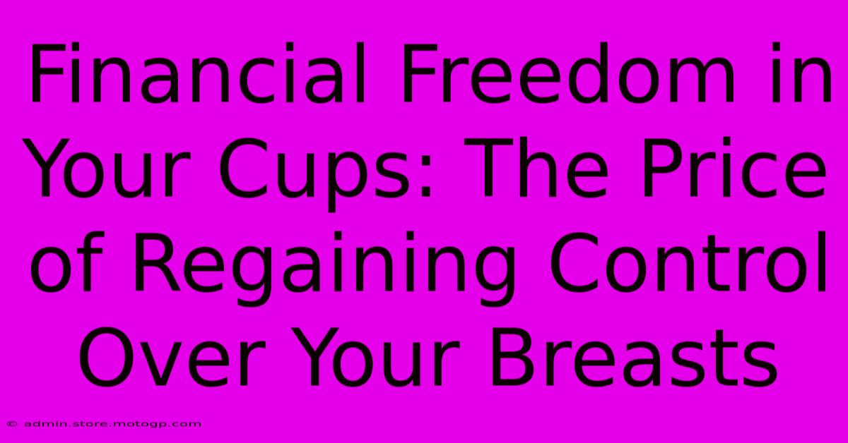 Financial Freedom In Your Cups: The Price Of Regaining Control Over Your Breasts