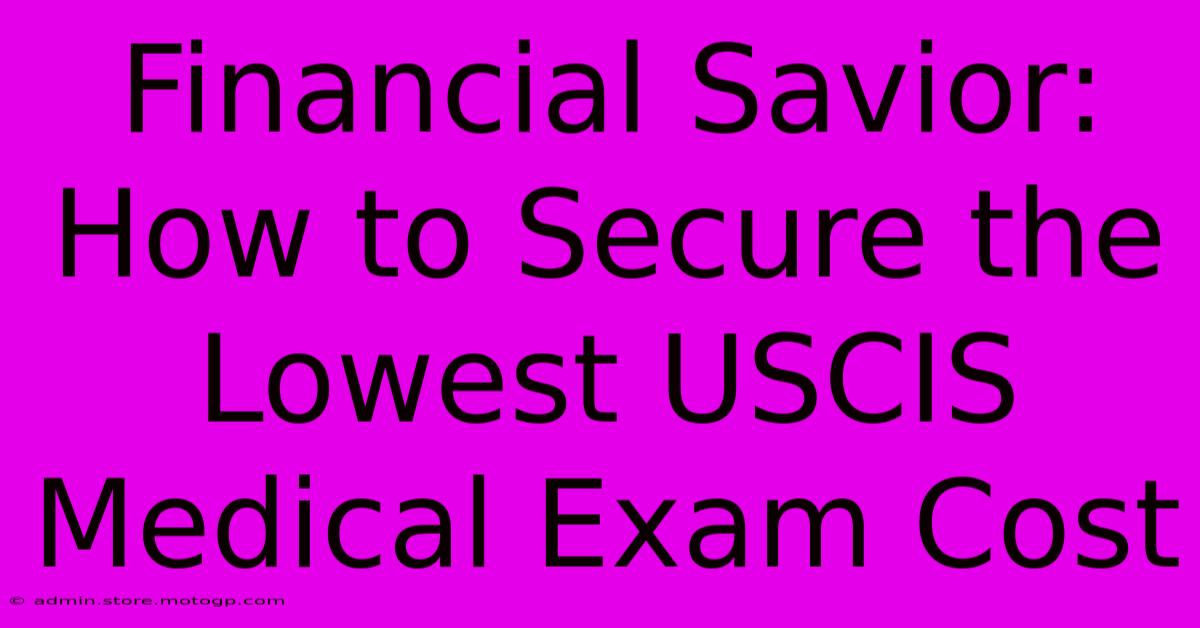 Financial Savior: How To Secure The Lowest USCIS Medical Exam Cost