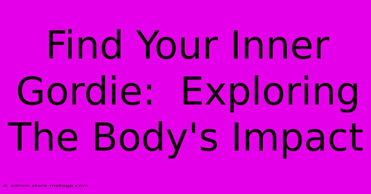 Find Your Inner Gordie:  Exploring The Body's Impact