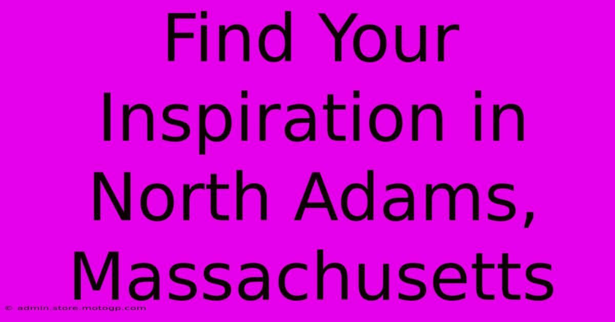 Find Your Inspiration In North Adams, Massachusetts