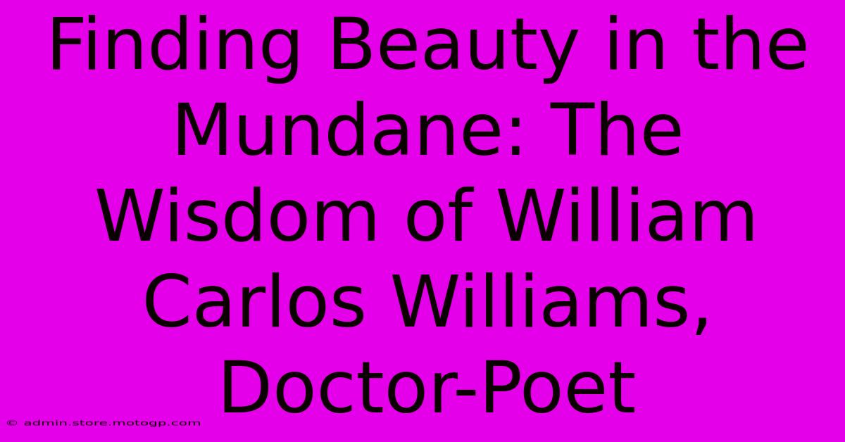 Finding Beauty In The Mundane: The Wisdom Of William Carlos Williams, Doctor-Poet