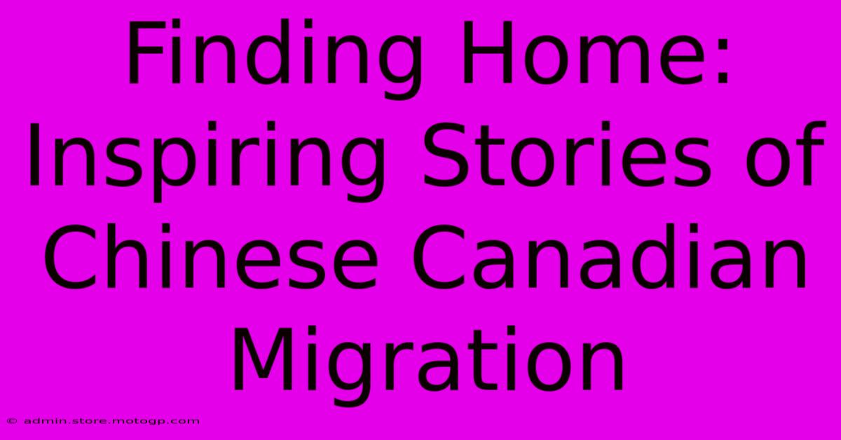 Finding Home: Inspiring Stories Of Chinese Canadian Migration