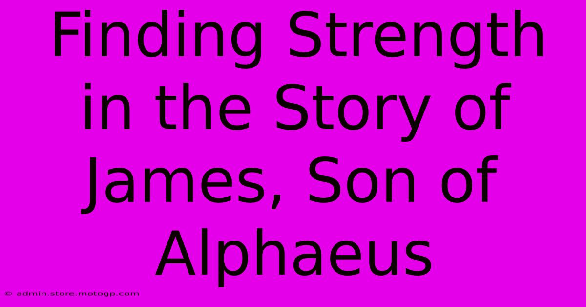 Finding Strength In The Story Of James, Son Of Alphaeus