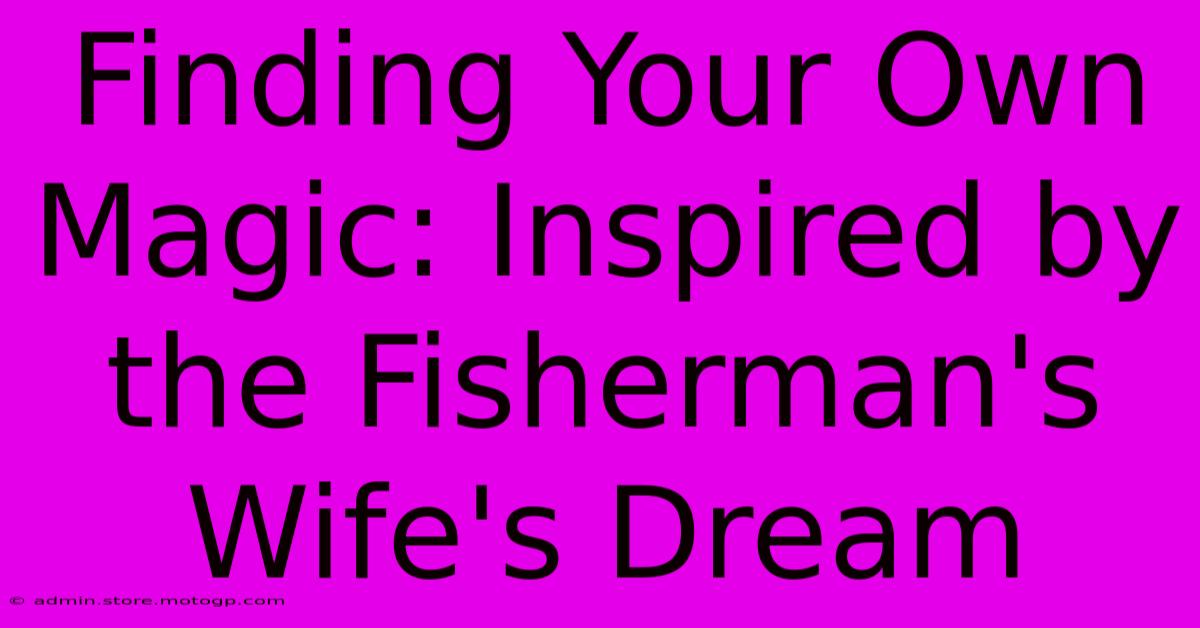 Finding Your Own Magic: Inspired By The Fisherman's Wife's Dream