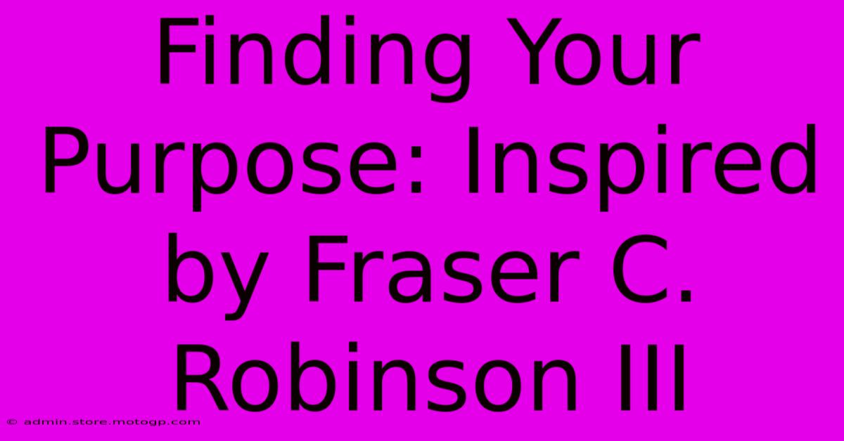 Finding Your Purpose: Inspired By Fraser C. Robinson III