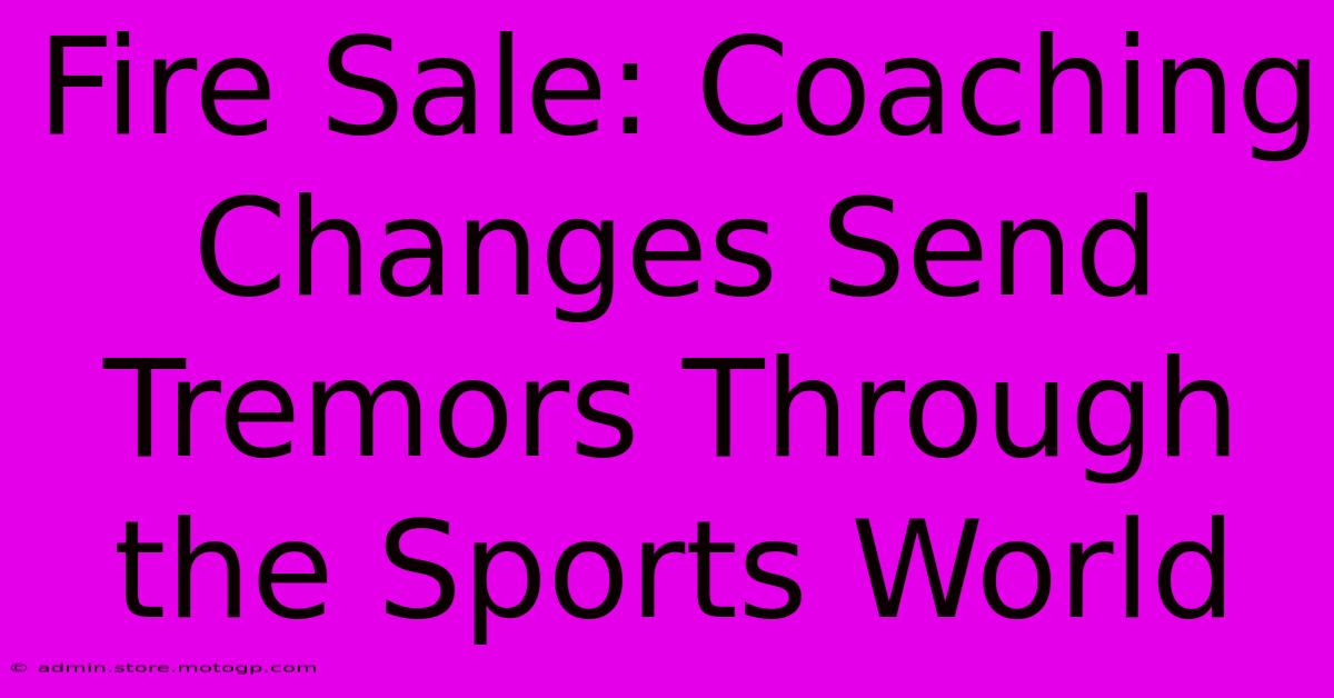 Fire Sale: Coaching Changes Send Tremors Through The Sports World