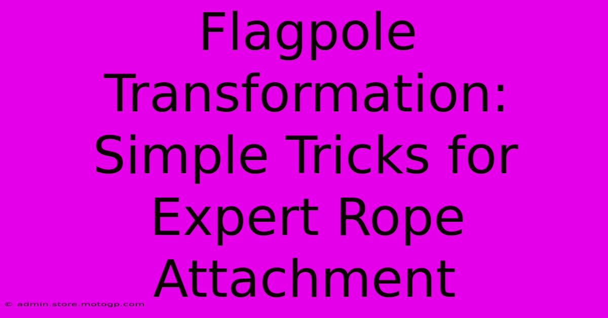 Flagpole Transformation: Simple Tricks For Expert Rope Attachment