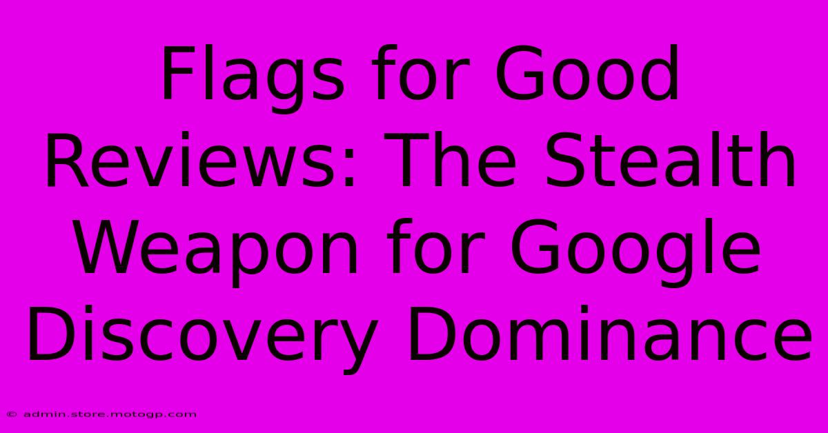 Flags For Good Reviews: The Stealth Weapon For Google Discovery Dominance