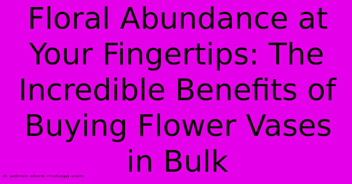 Floral Abundance At Your Fingertips: The Incredible Benefits Of Buying Flower Vases In Bulk